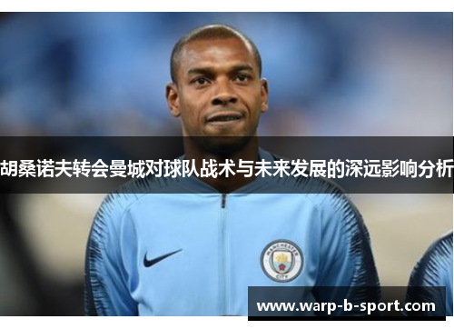 胡桑诺夫转会曼城对球队战术与未来发展的深远影响分析 胡桑诺夫转会曼城对球队战术与未来发展的深远影响分析