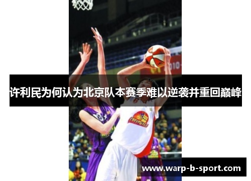 许利民为何认为北京队本赛季难以逆袭并重回巅峰