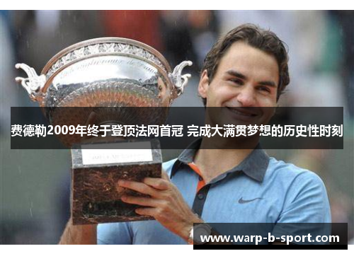 费德勒2009年终于登顶法网首冠 完成大满贯梦想的历史性时刻 费德勒2009年终于登顶法网首冠 完成大满贯梦想的历史性时刻