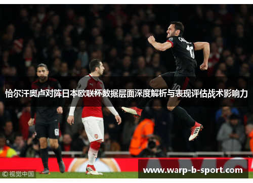 恰尔汗奥卢对阵日本欧联杯数据层面深度解析与表现评估战术影响力