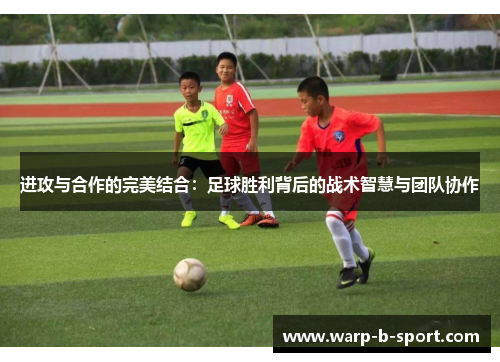 进攻与合作的完美结合：足球胜利背后的战术智慧与团队协作