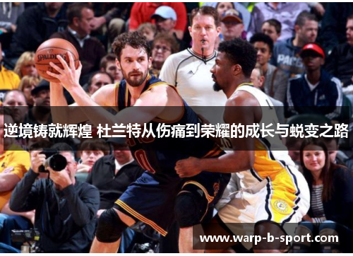 逆境铸就辉煌 杜兰特从伤痛到荣耀的成长与蜕变之路