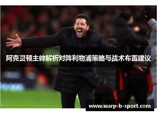 阿克灵顿主帅解析对阵利物浦策略与战术布置建议