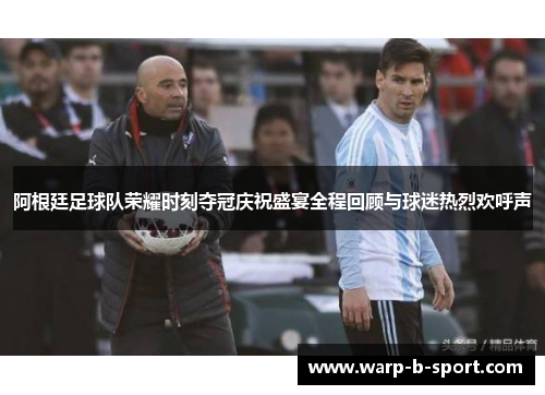 阿根廷足球队荣耀时刻夺冠庆祝盛宴全程回顾与球迷热烈欢呼声