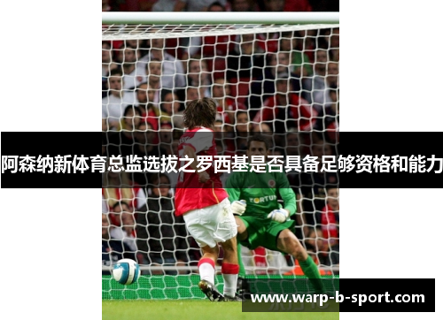 阿森纳新体育总监选拔之罗西基是否具备足够资格和能力