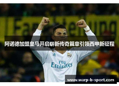 阿诺德加盟皇马开启崭新传奇篇章引领西甲新征程 阿诺德加盟皇马开启崭新传奇篇章引领西甲新征程