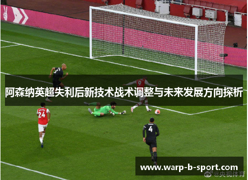 阿森纳英超失利后新技术战术调整与未来发展方向探析