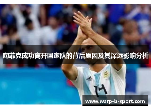 陶菲克成功离开国家队的背后原因及其深远影响分析 陶菲克成功离开国家队的背后原因及其深远影响分析
