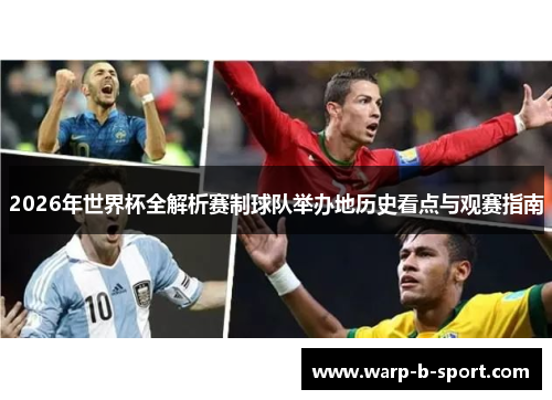 2026年世界杯全解析赛制球队举办地历史看点与观赛指南 2026年世界杯全解析赛制球队举办地历史看点与观赛指南