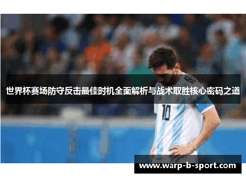 世界杯赛场防守反击最佳时机全面解析与战术取胜核心密码之道
