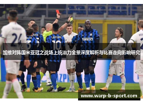 加维对阵国米亚冠之战场上统治力全景深度解析与比赛走向影响研究 加维对阵国米亚冠之战场上统治力全景深度解析与比赛走向影响研究