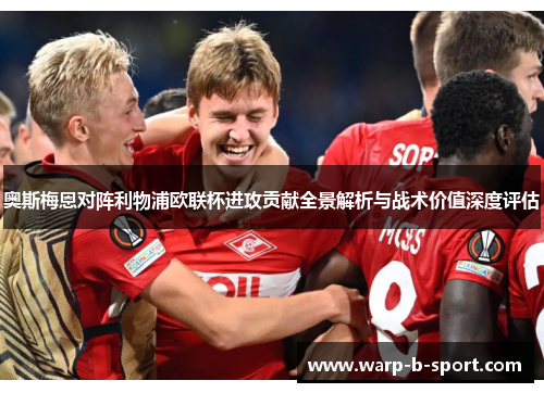 奥斯梅恩对阵利物浦欧联杯进攻贡献全景解析与战术价值深度评估 奥斯梅恩对阵利物浦欧联杯进攻贡献全景解析与战术价值深度评估